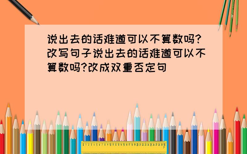 说出去的话难道可以不算数吗?改写句子说出去的话难道可以不算数吗?改成双重否定句