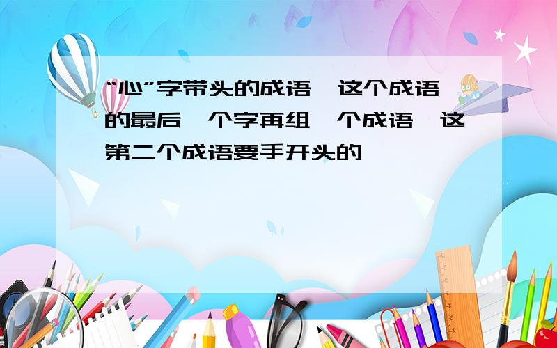 “心”字带头的成语,这个成语的最后一个字再组一个成语,这第二个成语要手开头的