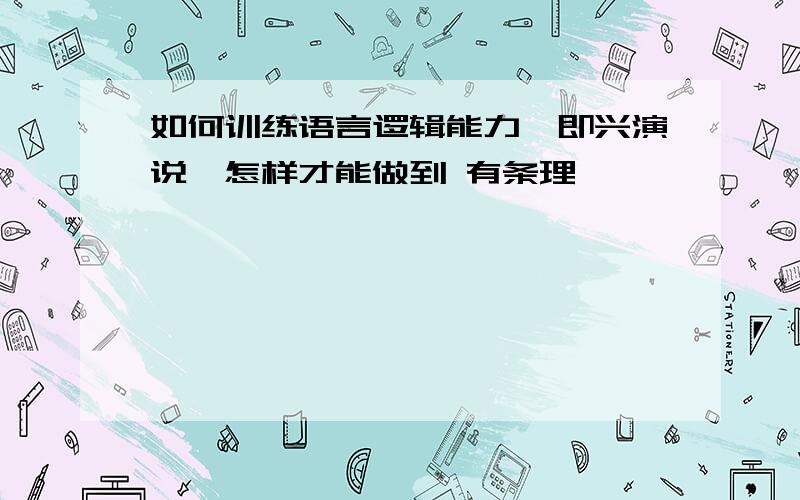 如何训练语言逻辑能力,即兴演说,怎样才能做到 有条理