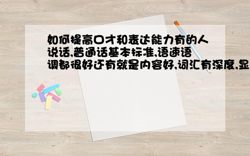 如何提高口才和表达能力有的人说话,普通话基本标准,语速语调都很好还有就是内容好,词汇有深度,显示出受过良好的教育,还有就是有思想,有深度一个CCTV2对话节目的嘉宾和一个普通的打工