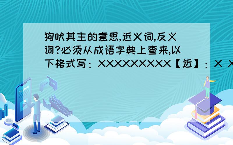 狗吠其主的意思,近义词,反义词?必须从成语字典上查来,以下格式写：XXXXXXXXX【近】：X X X X【反】：X X X X8月17日前！