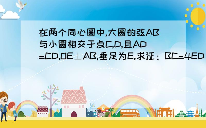 在两个同心圆中,大圆的弦AB与小圆相交于点C,D,且AD=CD,OE⊥AB,垂足为E.求证：BC=4ED