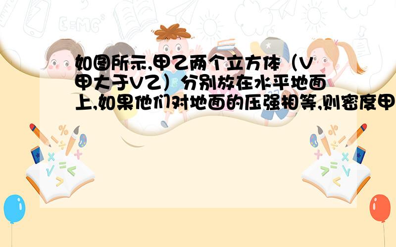 如图所示,甲乙两个立方体（V甲大于V乙）分别放在水平地面上,如果他们对地面的压强相等,则密度甲乙的大