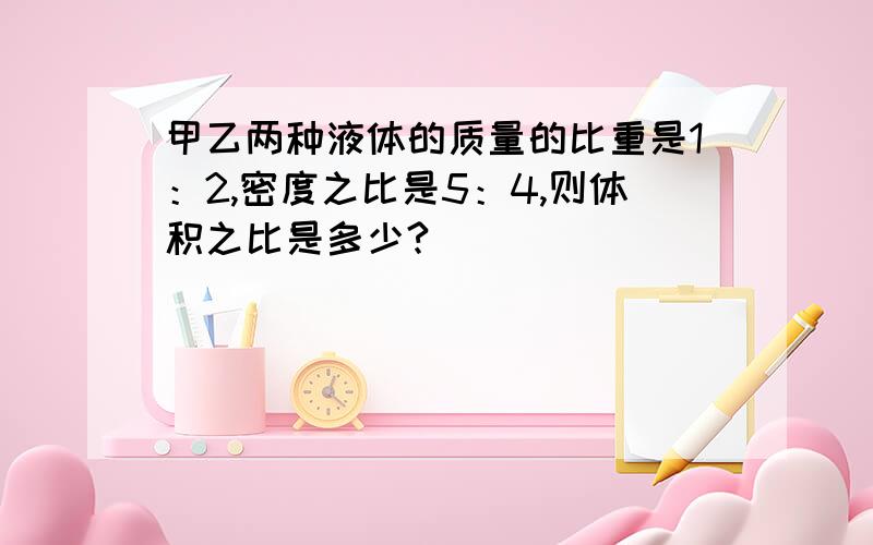 甲乙两种液体的质量的比重是1：2,密度之比是5：4,则体积之比是多少?