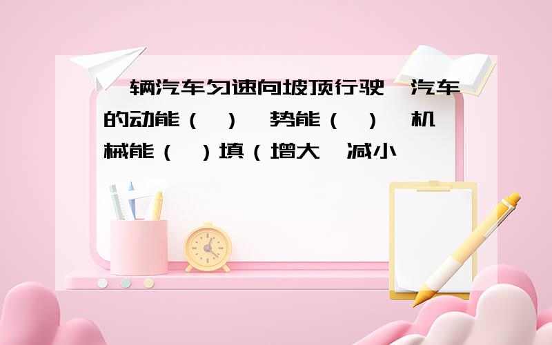 一辆汽车匀速向坡顶行驶,汽车的动能（ ）,势能（ ）,机械能（ ）填（增大,减小,