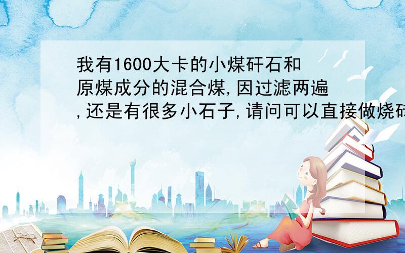 我有1600大卡的小煤矸石和原煤成分的混合煤,因过滤两遍,还是有很多小石子,请问可以直接做烧砖内燃吗?可砖厂说里面有石块的话,烧出来的砖面上有很多窟窿?这个怎么讲?