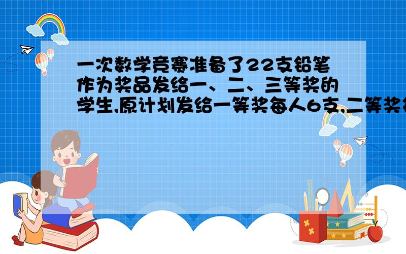 一次数学竞赛准备了22支铅笔作为奖品发给一、二、三等奖的学生,原计划发给一等奖每人6支,二等奖每人3支,三等奖每人2支,后来改为一等奖每人9支,二等奖每人4支,三等奖每人1支,问:获一、二