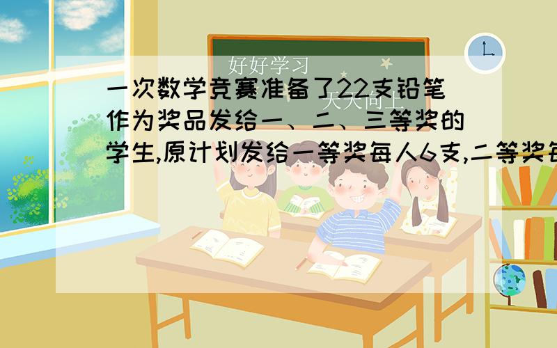 一次数学竞赛准备了22支铅笔作为奖品发给一、二、三等奖的学生,原计划发给一等奖每人6支,二等奖每人3支,三等奖每人1支,问:获一、二、三等奖的学生各几人?