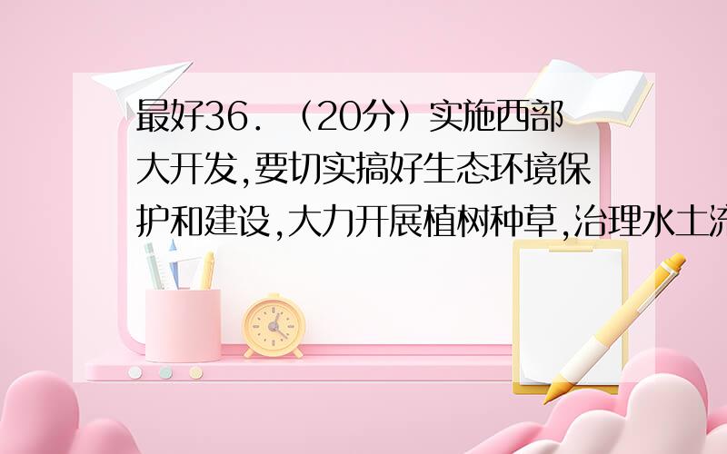 最好36．（20分）实施西部大开发,要切实搞好生态环境保护和建设,大力开展植树种草,治理水土流失,防治沙漠化等.（1）从生态因素分析,改善西部地区生态环境必须首先解决的非生物因素是.