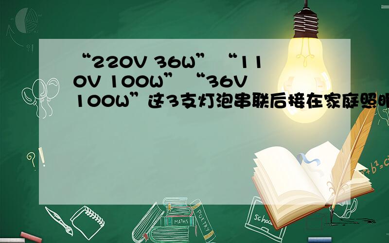 “220V 36W” “110V 100W” “36V 100W”这3支灯泡串联后接在家庭照明电路中,哪只最亮?为什么?