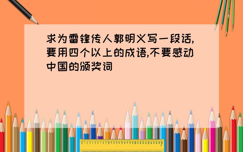 求为雷锋传人郭明义写一段话,要用四个以上的成语,不要感动中国的颁奖词