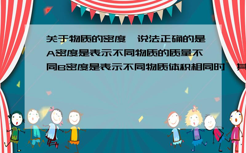 关于物质的密度,说法正确的是A密度是表示不同物质的质量不同B密度是表示不同物质体积相同时,其质量不同