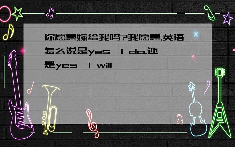 你愿意嫁给我吗?我愿意.英语怎么说是yes,I do.还是yes,I will