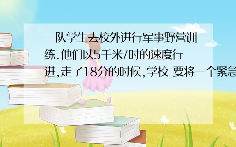 一队学生去校外进行军事野营训练.他们以5千米/时的速度行进,走了18分的时候,学校 要将一个紧急通知传给队长,通讯员从学校出发,骑自行车以14千米/时的速度按原路追上去,通讯员需多少时