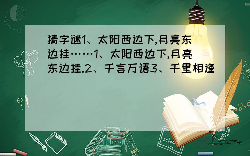 猜字谜1、太阳西边下,月亮东边挂……1、太阳西边下,月亮东边挂.2、千言万语3、千里相逢