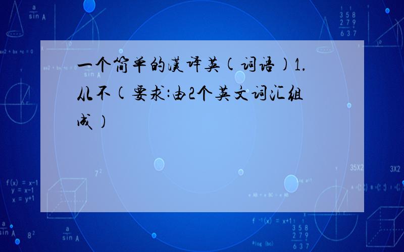 一个简单的汉译英(词语)1.从不(要求:由2个英文词汇组成)