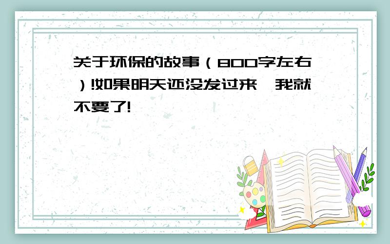 关于环保的故事（800字左右）!如果明天还没发过来,我就不要了!