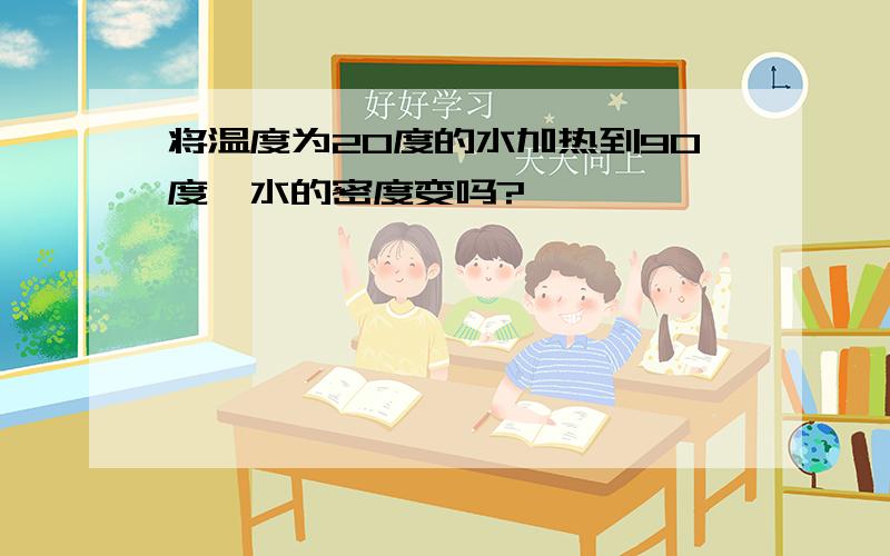 将温度为20度的水加热到90度,水的密度变吗?