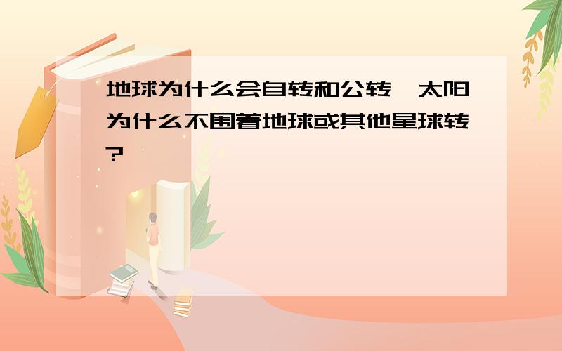 地球为什么会自转和公转,太阳为什么不围着地球或其他星球转?