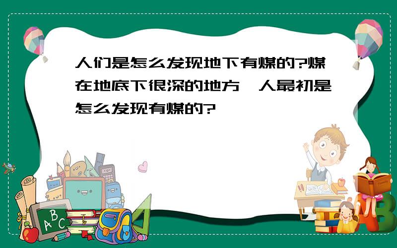 人们是怎么发现地下有煤的?煤在地底下很深的地方,人最初是怎么发现有煤的?