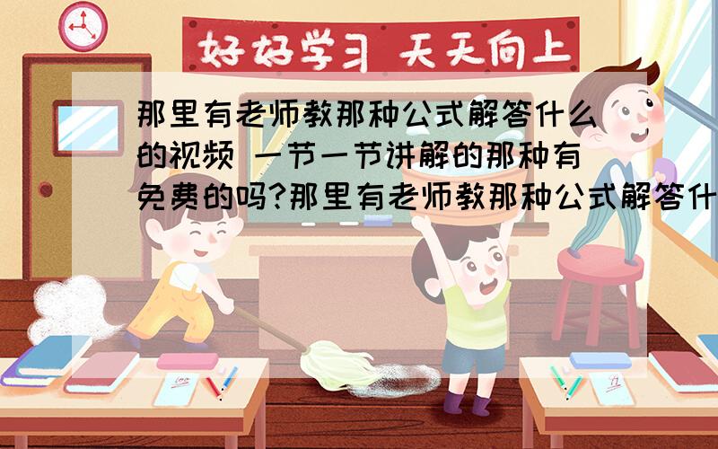 那里有老师教那种公式解答什么的视频 一节一节讲解的那种有免费的吗?那里有老师教那种公式解答什么的视频 一节一节讲解的那种有免费的吗?