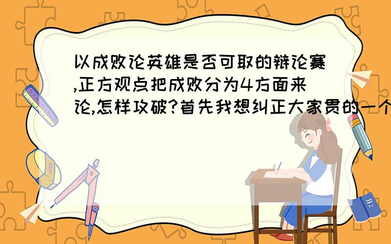 以成败论英雄是否可取的辩论赛,正方观点把成败分为4方面来论,怎样攻破?首先我想纠正大家贯的一个理念上的错误.通常大家会认为“以成败论英雄”也就是说“成功了就是英雄,失败了就不