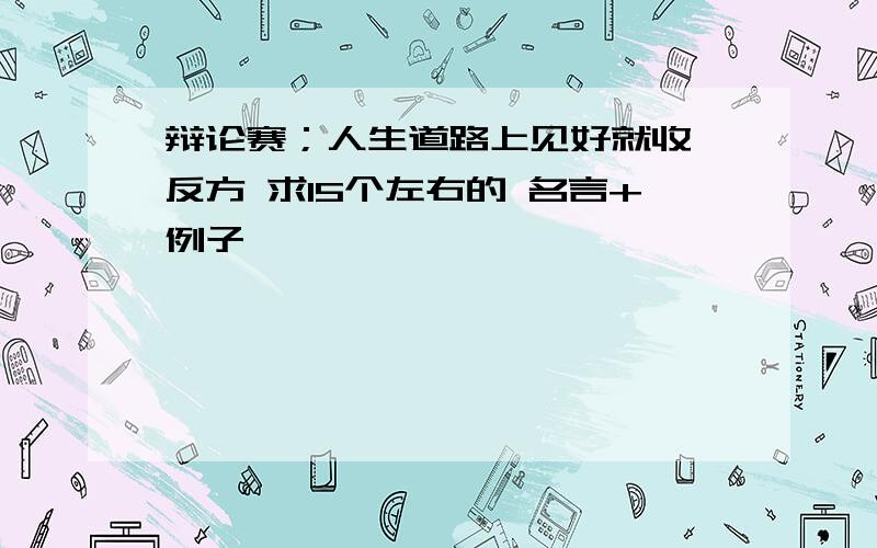 辩论赛；人生道路上见好就收 反方 求15个左右的 名言+例子