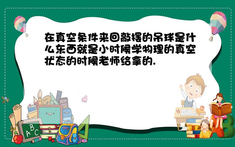 在真空条件来回敲摆的吊球是什么东西就是小时候学物理的真空状态的时候老师给拿的.