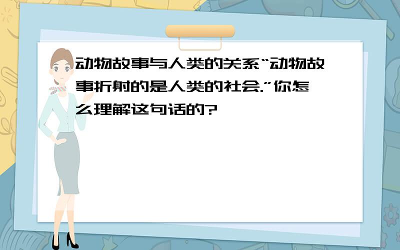 动物故事与人类的关系“动物故事折射的是人类的社会.”你怎么理解这句话的?