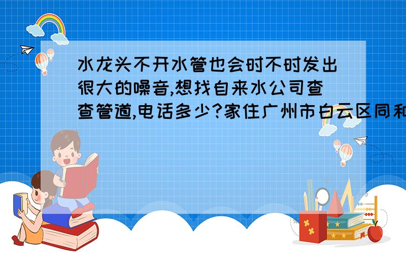 水龙头不开水管也会时不时发出很大的噪音,想找自来水公司查查管道,电话多少?家住广州市白云区同和白云山化学制药厂