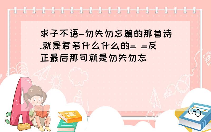 求子不语-勿失勿忘篇的那首诗.就是君若什么什么的= =反正最后那句就是勿失勿忘