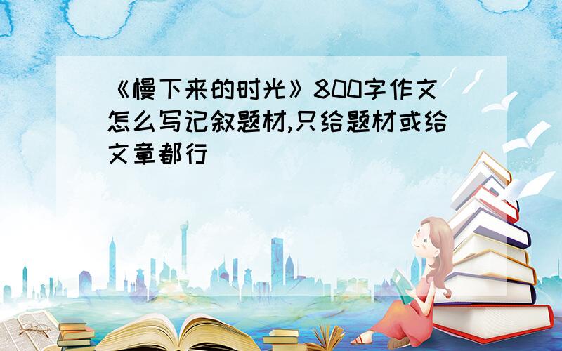 《慢下来的时光》800字作文怎么写记叙题材,只给题材或给文章都行