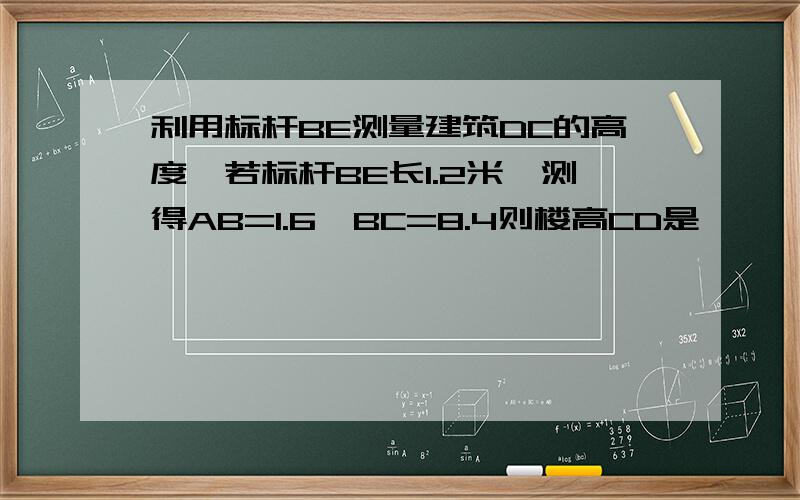 利用标杆BE测量建筑DC的高度,若标杆BE长1.2米,测得AB=1.6,BC=8.4则楼高CD是