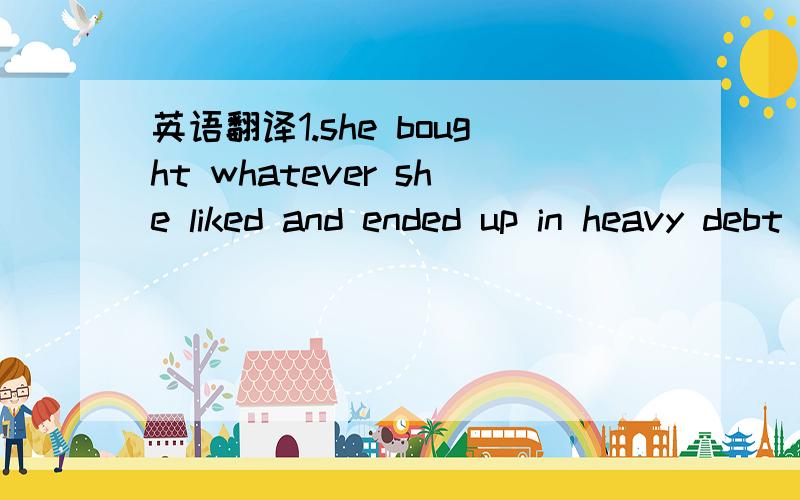 英语翻译1.she bought whatever she liked and ended up in heavy debt 2.as neither of us would give in.the deal fell through 3.what we need most now is not promises but actions 4