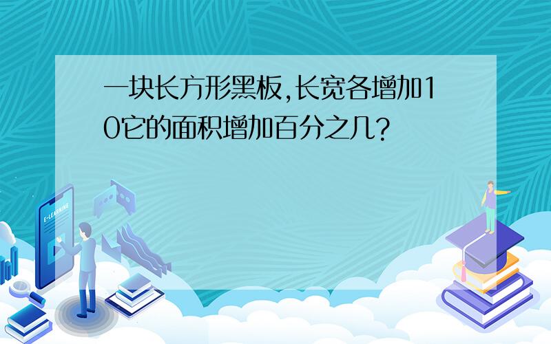 一块长方形黑板,长宽各增加10它的面积增加百分之几?