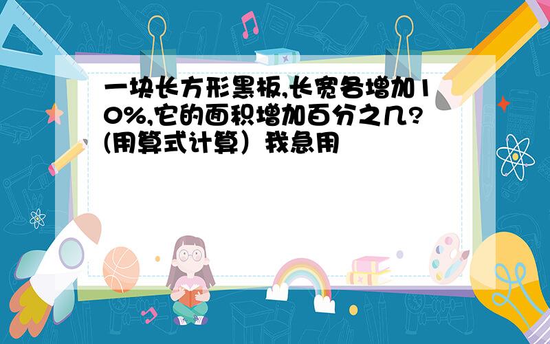 一块长方形黑板,长宽各增加10%,它的面积增加百分之几?(用算式计算）我急用