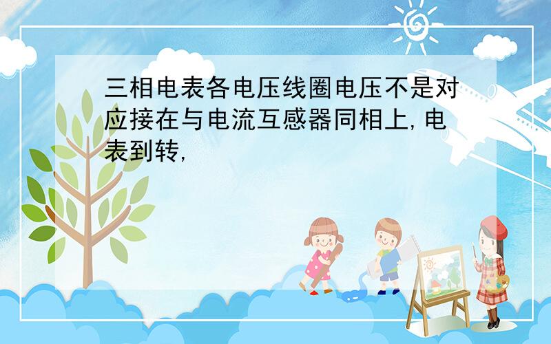 三相电表各电压线圈电压不是对应接在与电流互感器同相上,电表到转,