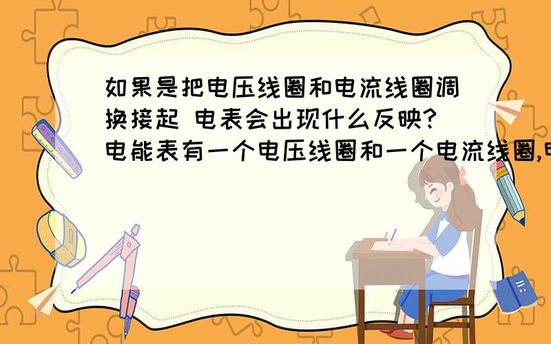 如果是把电压线圈和电流线圈调换接起 电表会出现什么反映?电能表有一个电压线圈和一个电流线圈,电压是不变的 电流越大表就转的越快,也就是顺时旋转,如果反接是不是就会烧掉电表?