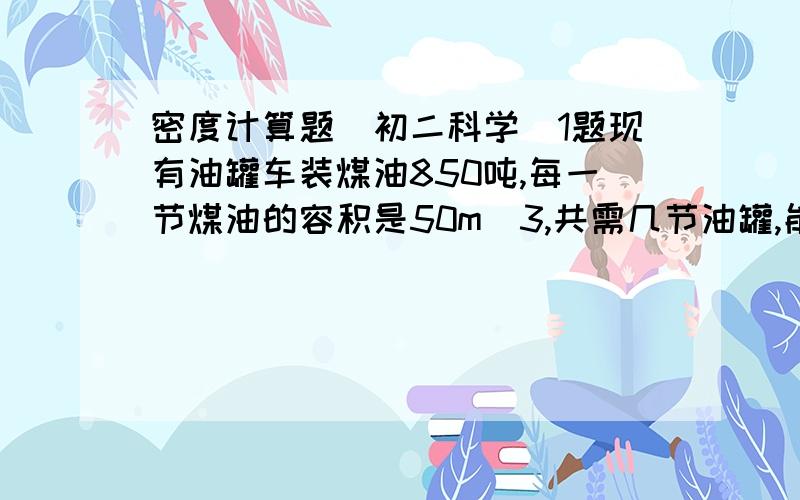 密度计算题（初二科学）1题现有油罐车装煤油850吨,每一节煤油的容积是50m^3,共需几节油罐,能将这些煤油运完?（煤油的密度是0.8×10^3kg/m^3)