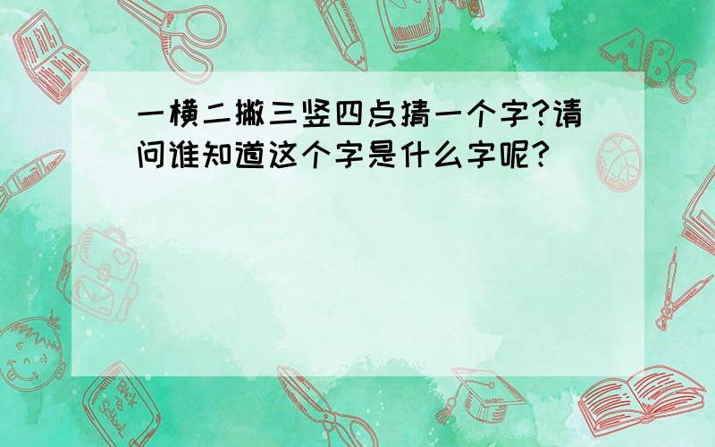 一横二撇三竖四点猜一个字?请问谁知道这个字是什么字呢?