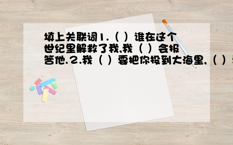 填上关联词1.（ ）谁在这个世纪里解救了我,我（ ）会报答他.２.我（ ）要把你投到大海里,（ ）要把你怎样对待我的事告诉世人.３．从此以后,（ ）谁救我,我（ ）要杀死他.