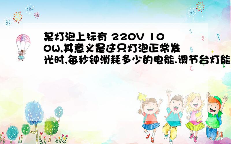 某灯泡上标有 220V 100W,其意义是这只灯泡正常发光时,每秒钟消耗多少的电能.调节台灯能调节灯泡的亮度,这时灯泡的什么功率也相应发生了变化