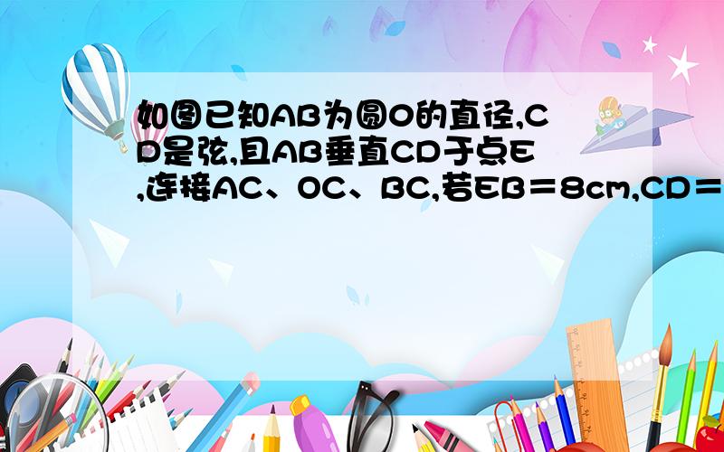 如图已知AB为圆0的直径,CD是弦,且AB垂直CD于点E,连接AC、OC、BC,若EB＝8cm,CD＝24cm,求圆0的直径