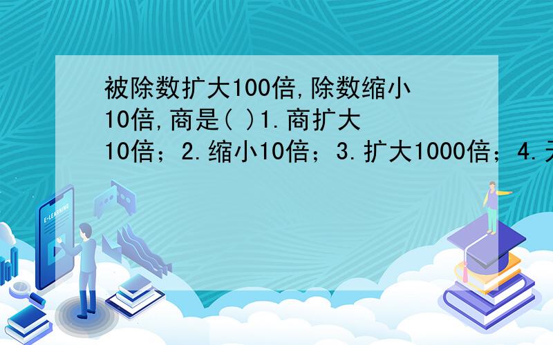 被除数扩大100倍,除数缩小10倍,商是( )1.商扩大10倍；2.缩小10倍；3.扩大1000倍；4.无法确定