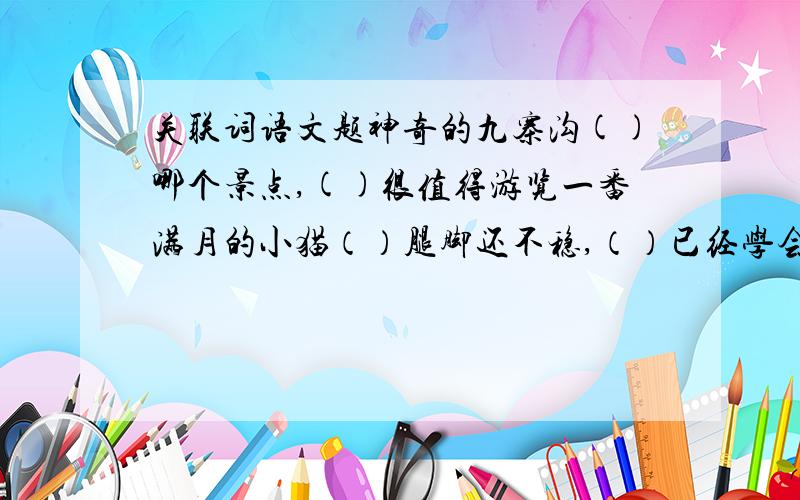 关联词语文题神奇的九寨沟()哪个景点,()很值得游览一番满月的小猫（）腿脚还不稳,（）已经学会了淘气敌人（）踏上去,（）会翻下坑送了性命甜关联词