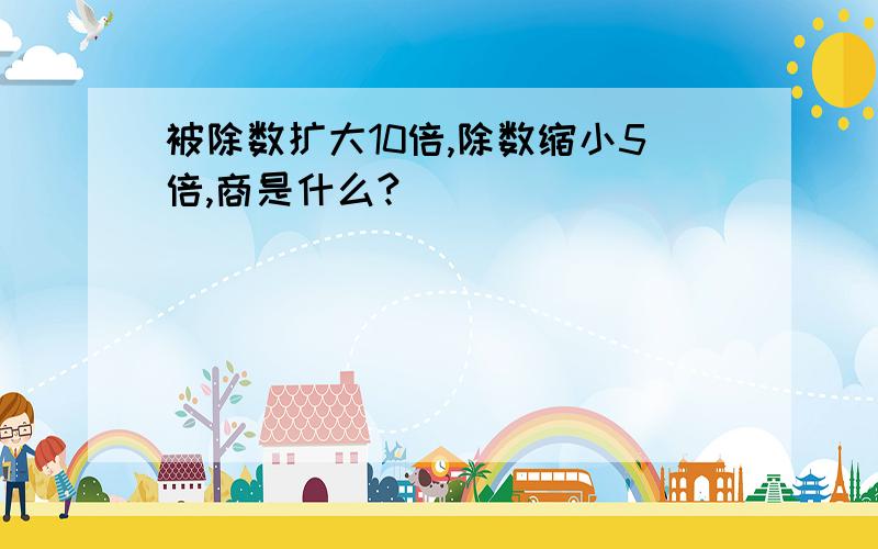 被除数扩大10倍,除数缩小5倍,商是什么?