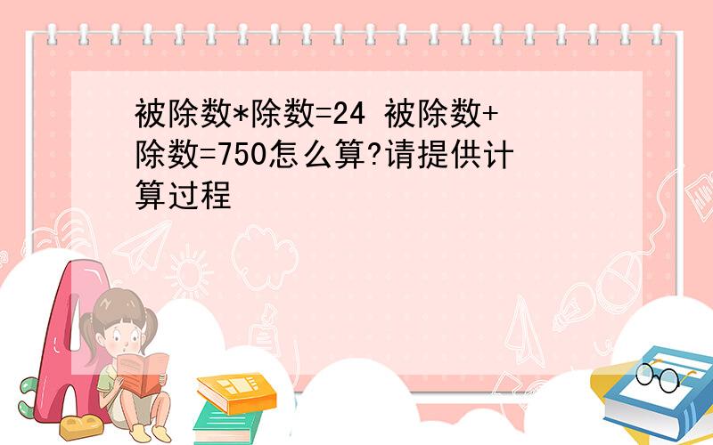 被除数*除数=24 被除数+除数=750怎么算?请提供计算过程