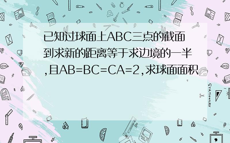 已知过球面上ABC三点的截面到求新的距离等于求边境的一半,且AB=BC=CA=2,求球面面积