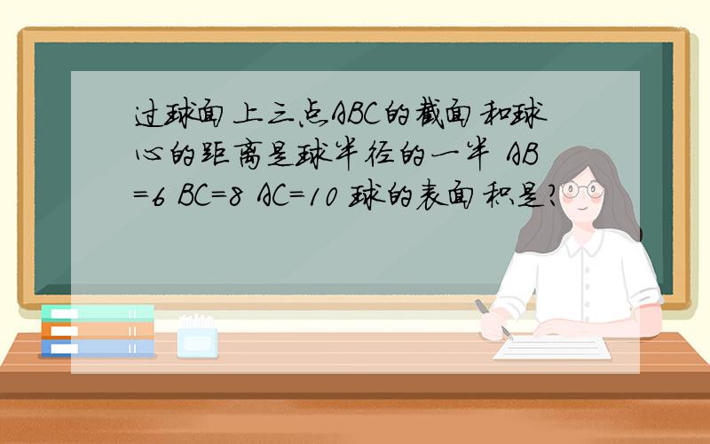 过球面上三点ABC的截面和球心的距离是球半径的一半 AB=6 BC=8 AC=10 球的表面积是?