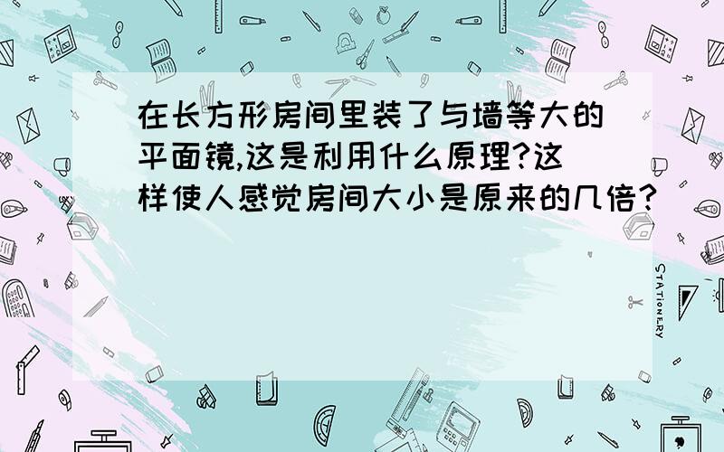 在长方形房间里装了与墙等大的平面镜,这是利用什么原理?这样使人感觉房间大小是原来的几倍?